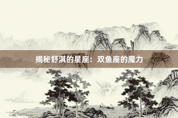 揭秘舒淇的星座：双鱼座的魔力