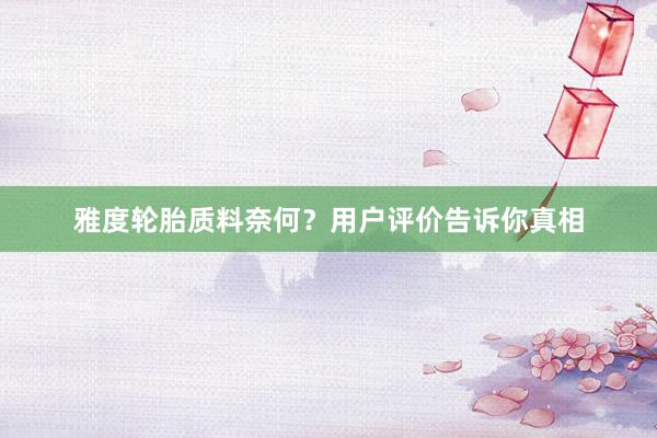 雅度轮胎质料奈何？用户评价告诉你真相