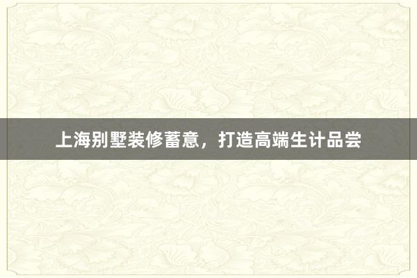 上海别墅装修蓄意，打造高端生计品尝