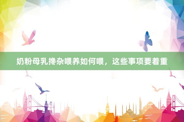 奶粉母乳搀杂喂养如何喂，这些事项要着重