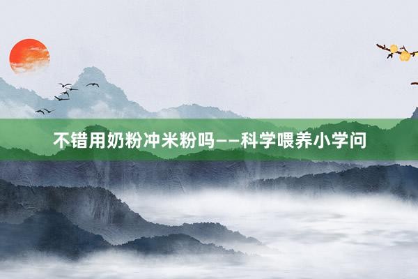 不错用奶粉冲米粉吗——科学喂养小学问