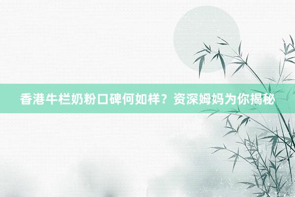 香港牛栏奶粉口碑何如样？资深姆妈为你揭秘