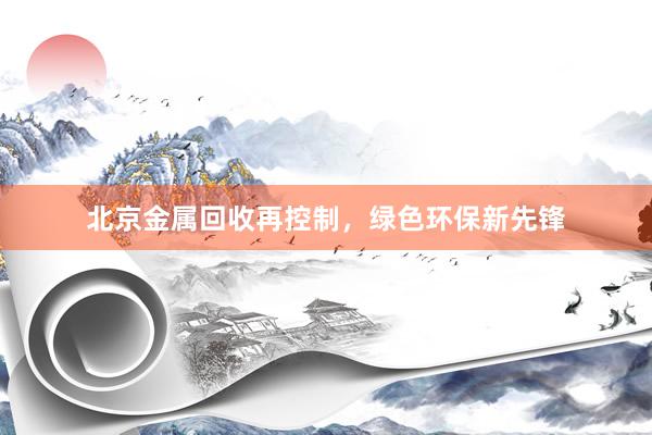 北京金属回收再控制，绿色环保新先锋