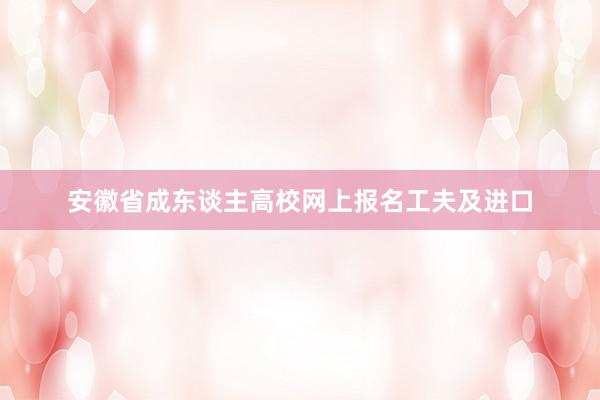 安徽省成东谈主高校网上报名工夫及进口