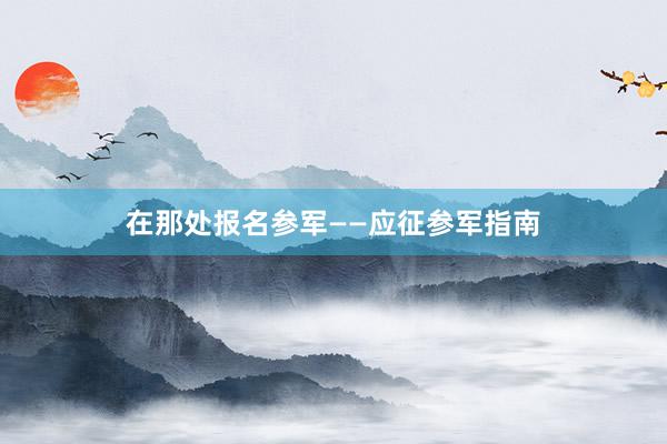 在那处报名参军——应征参军指南