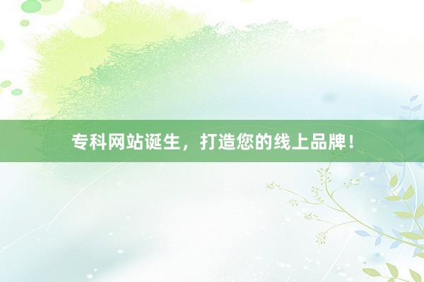 专科网站诞生，打造您的线上品牌！