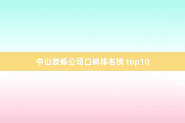 中山装修公司口碑排名榜 top10
