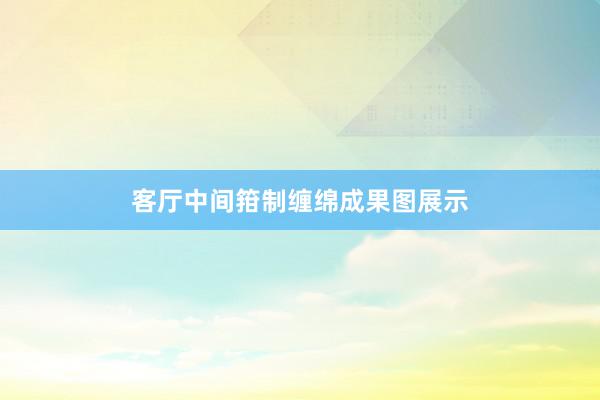 客厅中间箝制缠绵成果图展示