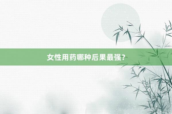 女性用药哪种后果最强？